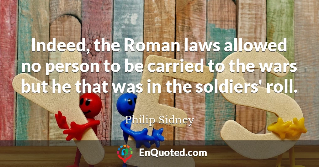 Indeed, the Roman laws allowed no person to be carried to the wars but he that was in the soldiers' roll.