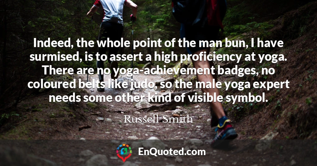Indeed, the whole point of the man bun, I have surmised, is to assert a high proficiency at yoga. There are no yoga-achievement badges, no coloured belts like judo, so the male yoga expert needs some other kind of visible symbol.