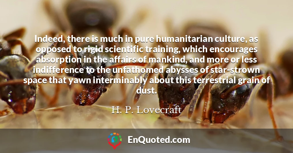 Indeed, there is much in pure humanitarian culture, as opposed to rigid scientific training, which encourages absorption in the affairs of mankind, and more or less indifference to the unfathomed abysses of star-strown space that yawn interminably about this terrestrial grain of dust.
