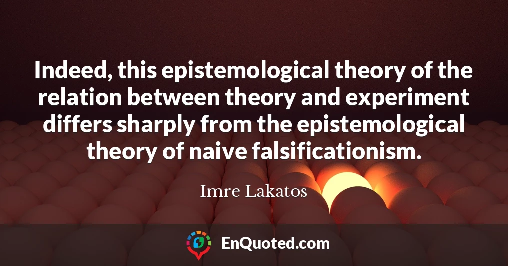 Indeed, this epistemological theory of the relation between theory and experiment differs sharply from the epistemological theory of naive falsificationism.