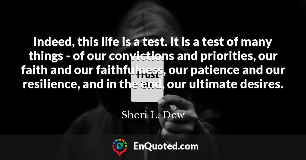 Indeed, this life is a test. It is a test of many things - of our convictions and priorities, our faith and our faithfulness, our patience and our resilience, and in the end, our ultimate desires.