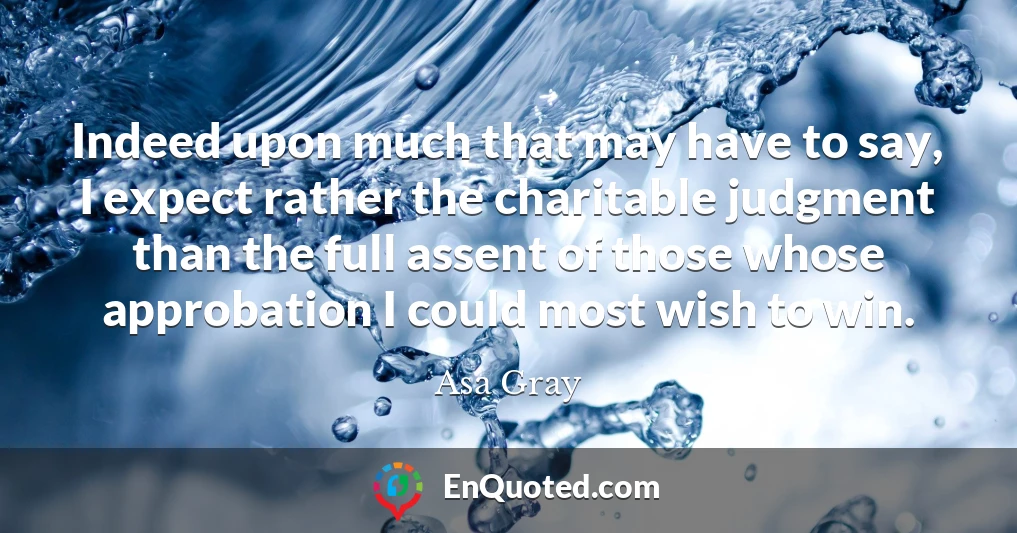 Indeed upon much that may have to say, I expect rather the charitable judgment than the full assent of those whose approbation I could most wish to win.