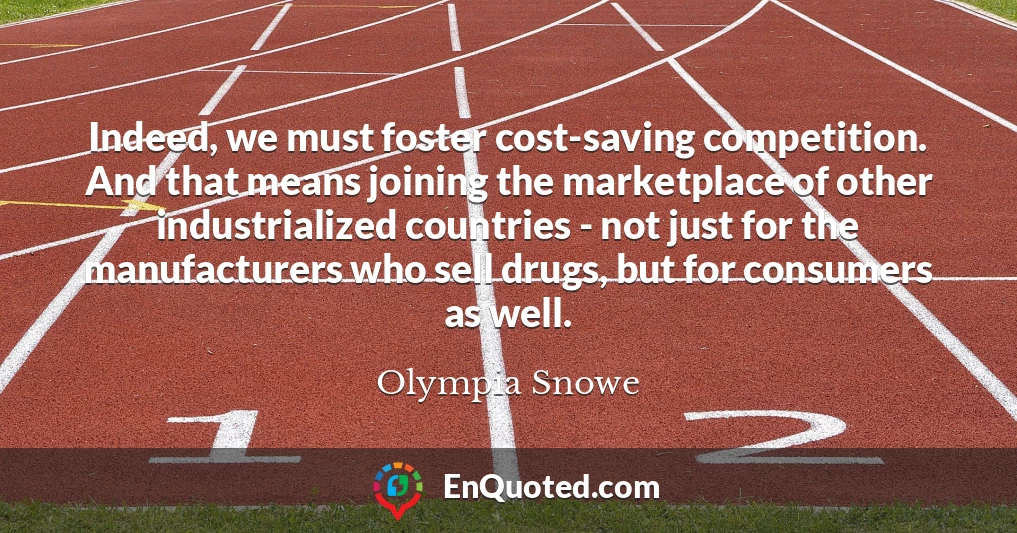 Indeed, we must foster cost-saving competition. And that means joining the marketplace of other industrialized countries - not just for the manufacturers who sell drugs, but for consumers as well.