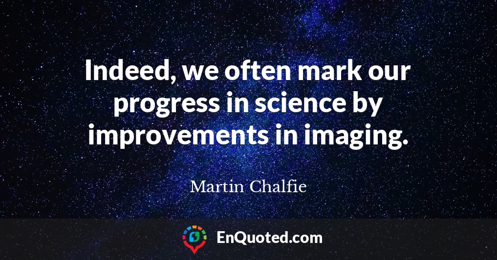 Indeed, we often mark our progress in science by improvements in imaging.