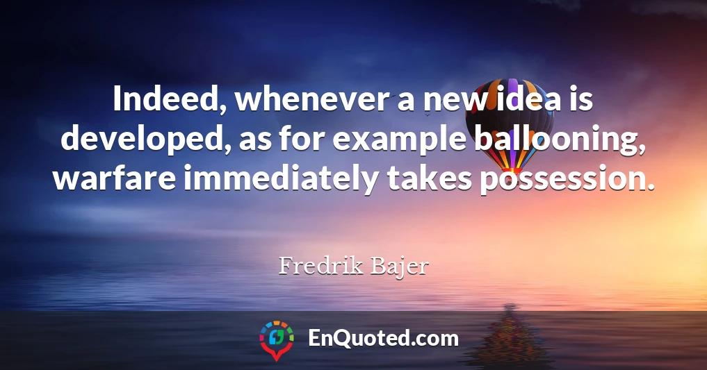 Indeed, whenever a new idea is developed, as for example ballooning, warfare immediately takes possession.