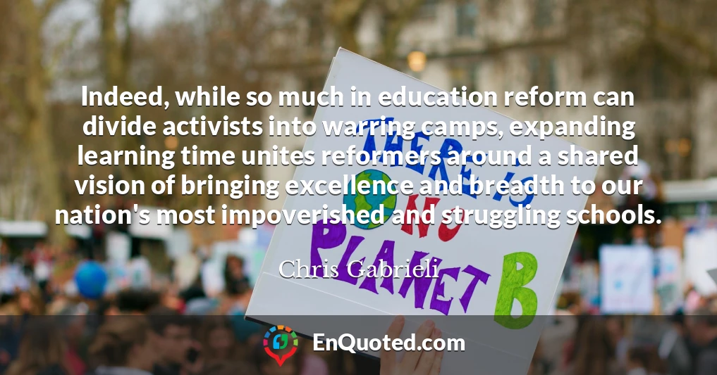 Indeed, while so much in education reform can divide activists into warring camps, expanding learning time unites reformers around a shared vision of bringing excellence and breadth to our nation's most impoverished and struggling schools.