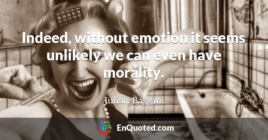 Indeed, without emotion it seems unlikely we can even have morality.