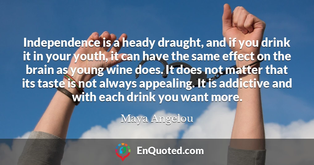 Independence is a heady draught, and if you drink it in your youth, it can have the same effect on the brain as young wine does. It does not matter that its taste is not always appealing. It is addictive and with each drink you want more.