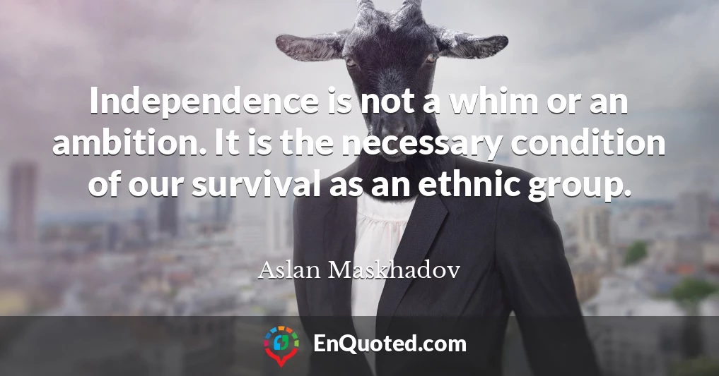 Independence is not a whim or an ambition. It is the necessary condition of our survival as an ethnic group.