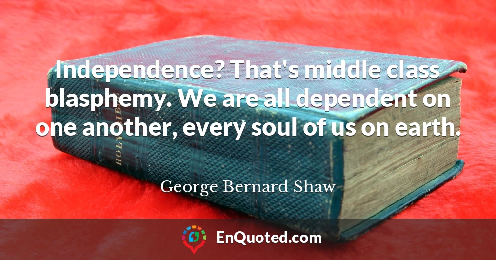 Independence? That's middle class blasphemy. We are all dependent on one another, every soul of us on earth.