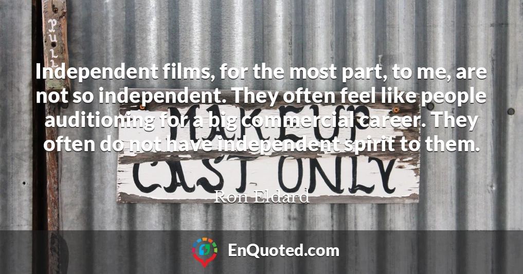 Independent films, for the most part, to me, are not so independent. They often feel like people auditioning for a big commercial career. They often do not have independent spirit to them.