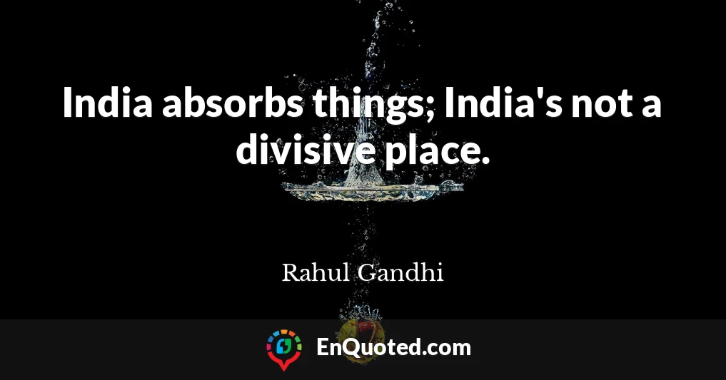 India absorbs things; India's not a divisive place.