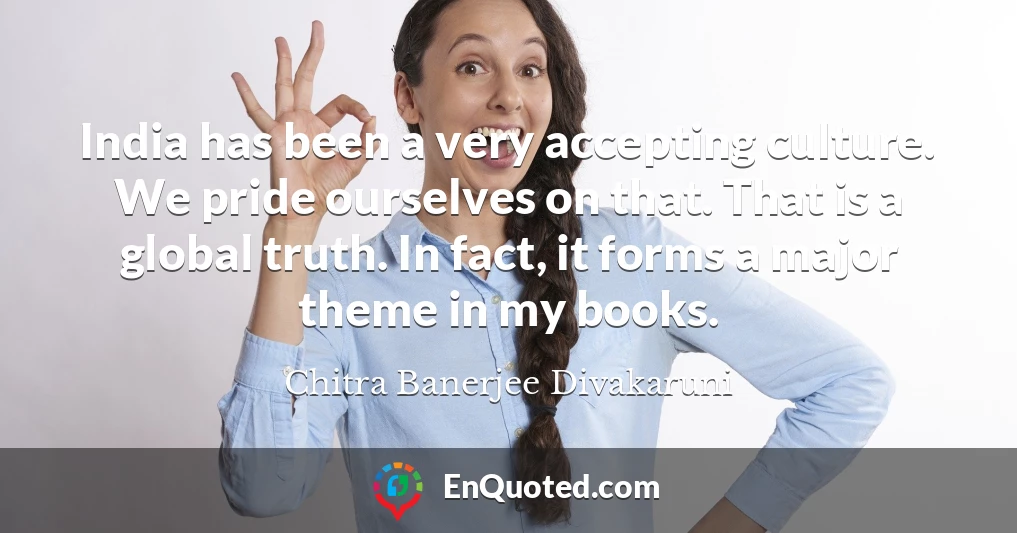 India has been a very accepting culture. We pride ourselves on that. That is a global truth. In fact, it forms a major theme in my books.