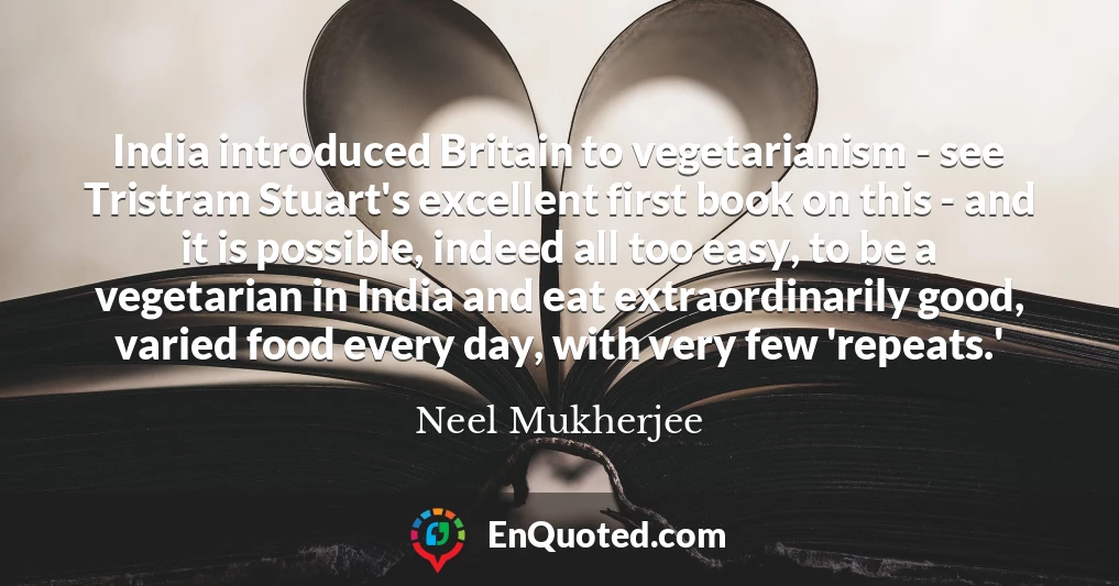 India introduced Britain to vegetarianism - see Tristram Stuart's excellent first book on this - and it is possible, indeed all too easy, to be a vegetarian in India and eat extraordinarily good, varied food every day, with very few 'repeats.'