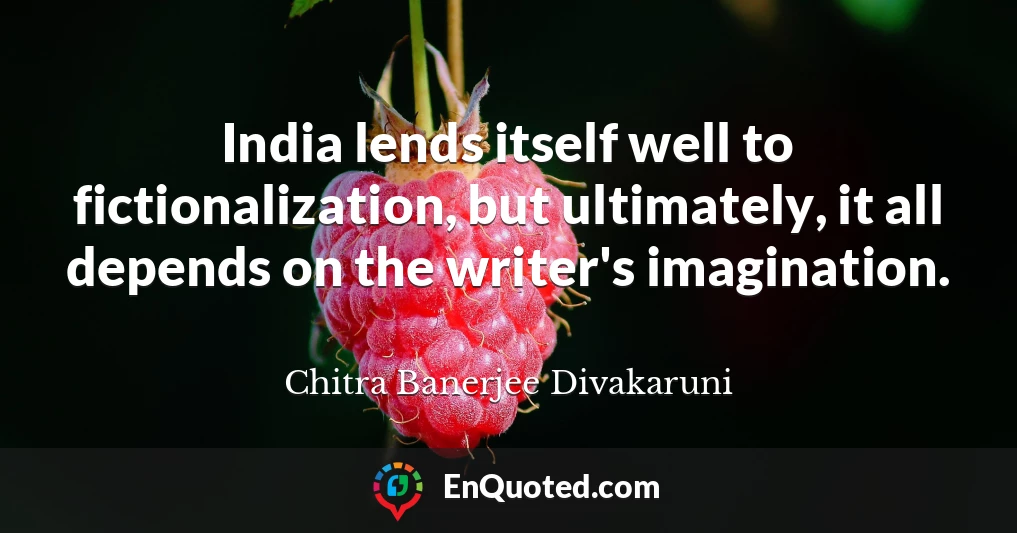 India lends itself well to fictionalization, but ultimately, it all depends on the writer's imagination.