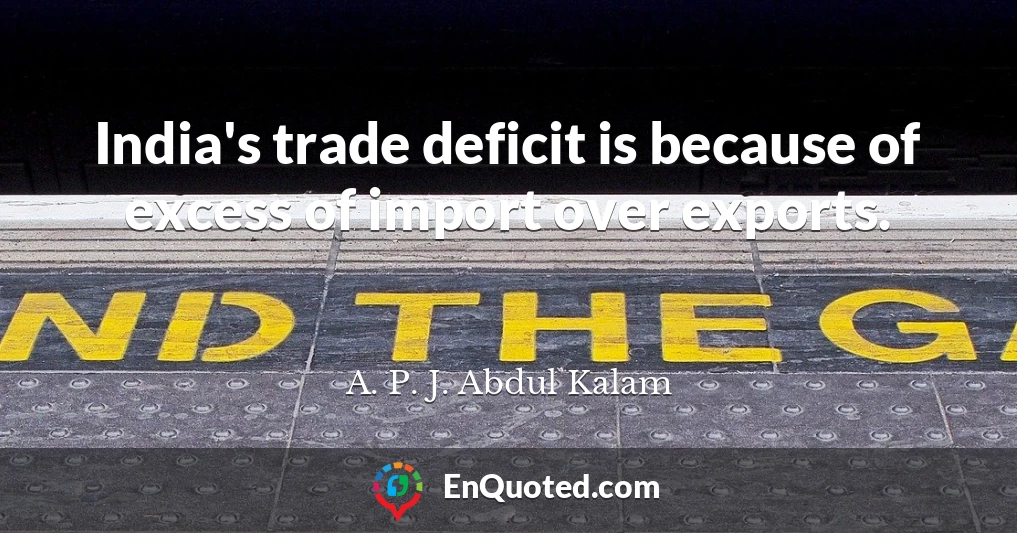 India's trade deficit is because of excess of import over exports.