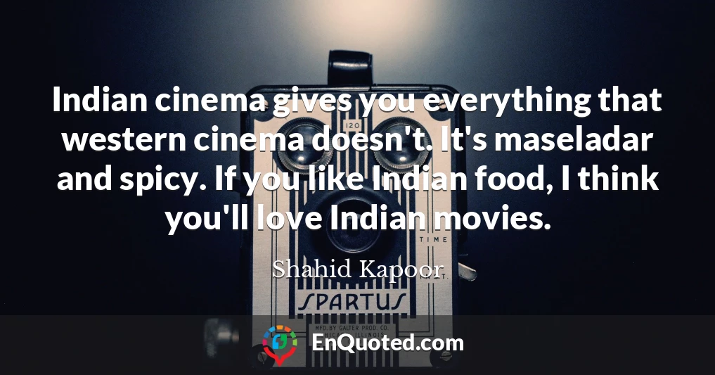 Indian cinema gives you everything that western cinema doesn't. It's maseladar and spicy. If you like Indian food, I think you'll love Indian movies.