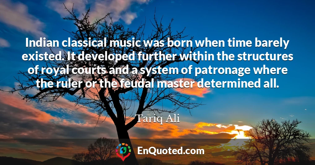 Indian classical music was born when time barely existed. It developed further within the structures of royal courts and a system of patronage where the ruler or the feudal master determined all.