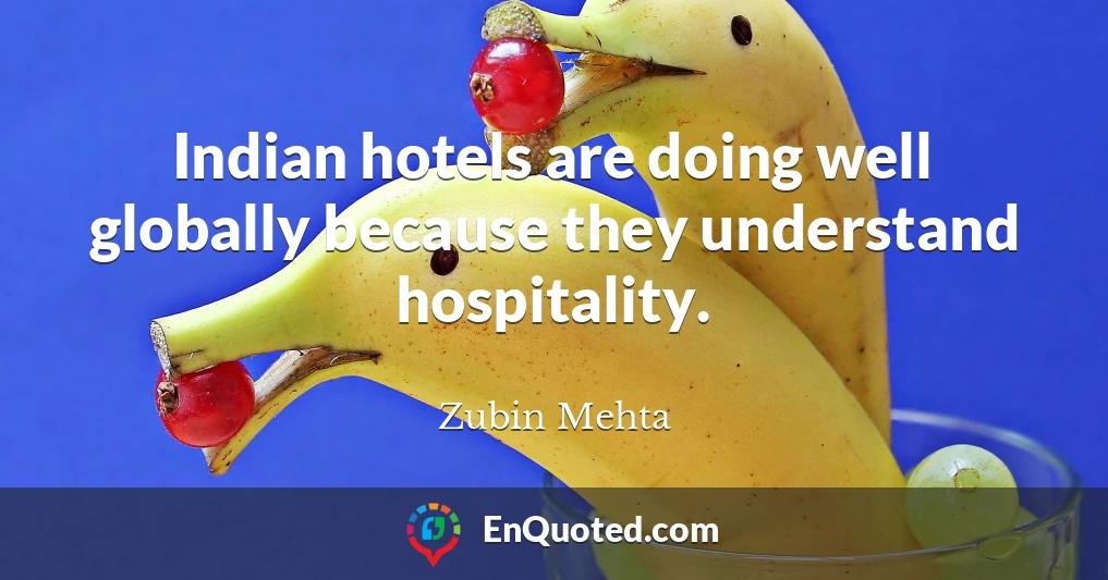 Indian hotels are doing well globally because they understand hospitality.