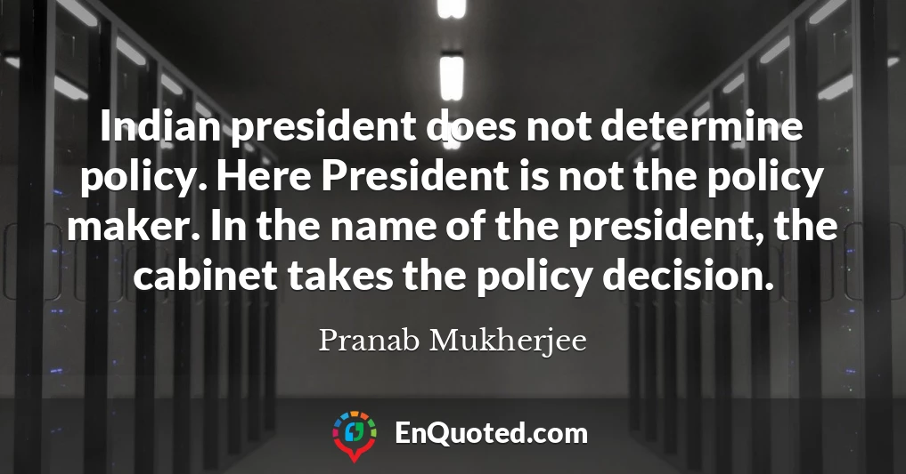Indian president does not determine policy. Here President is not the policy maker. In the name of the president, the cabinet takes the policy decision.