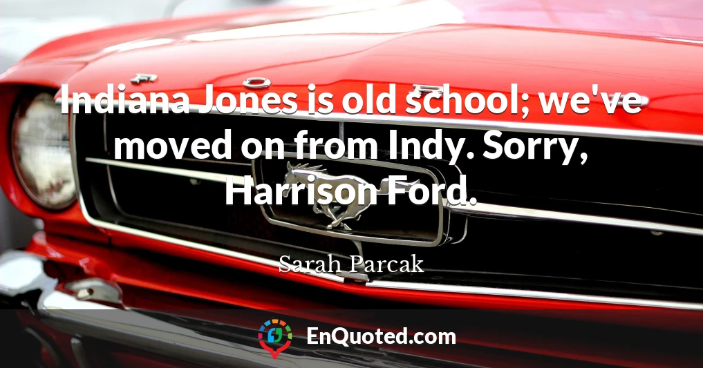 Indiana Jones is old school; we've moved on from Indy. Sorry, Harrison Ford.