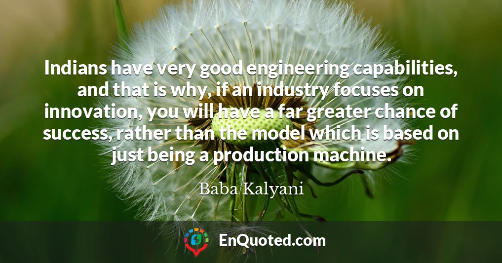 Indians have very good engineering capabilities, and that is why, if an industry focuses on innovation, you will have a far greater chance of success, rather than the model which is based on just being a production machine.