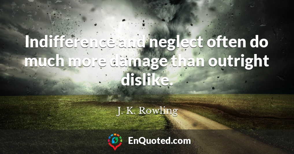 Indifference and neglect often do much more damage than outright dislike.