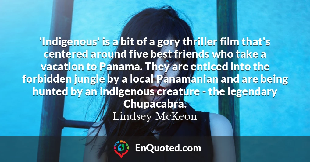 'Indigenous' is a bit of a gory thriller film that's centered around five best friends who take a vacation to Panama. They are enticed into the forbidden jungle by a local Panamanian and are being hunted by an indigenous creature - the legendary Chupacabra.