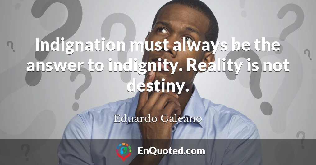 Indignation must always be the answer to indignity. Reality is not destiny.