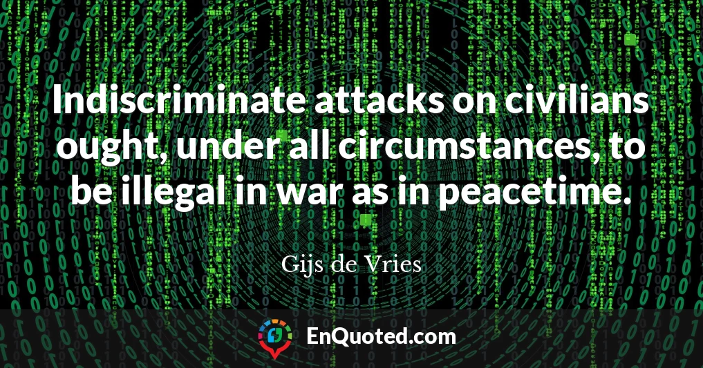 Indiscriminate attacks on civilians ought, under all circumstances, to be illegal in war as in peacetime.
