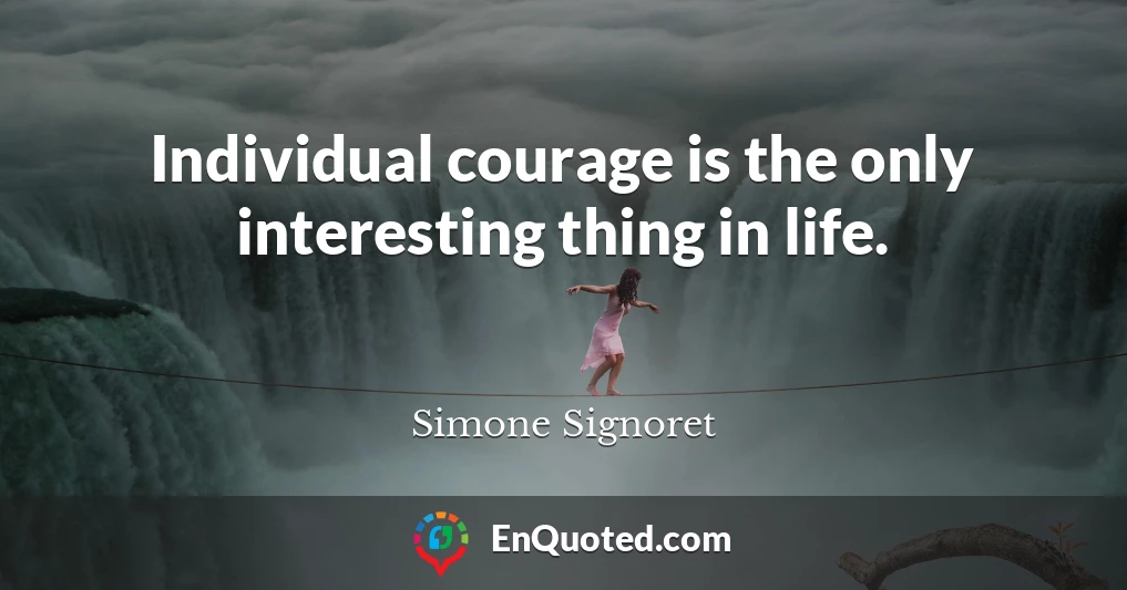 Individual courage is the only interesting thing in life.