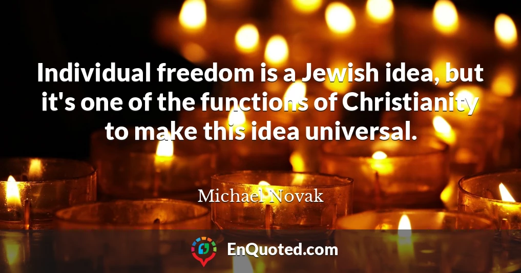 Individual freedom is a Jewish idea, but it's one of the functions of Christianity to make this idea universal.