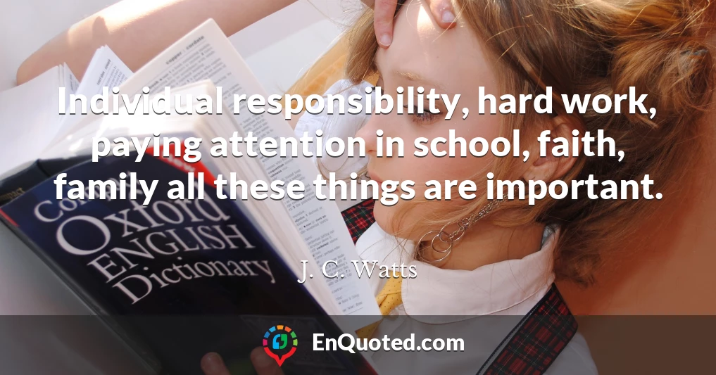 Individual responsibility, hard work, paying attention in school, faith, family all these things are important.