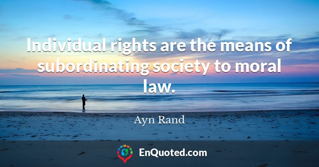 Individual rights are the means of subordinating society to moral law.