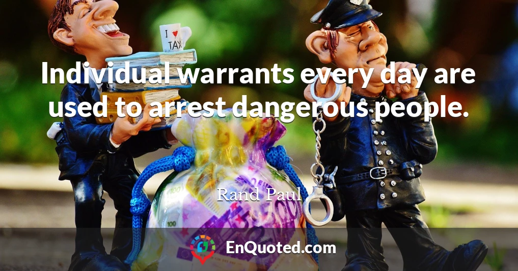 Individual warrants every day are used to arrest dangerous people.