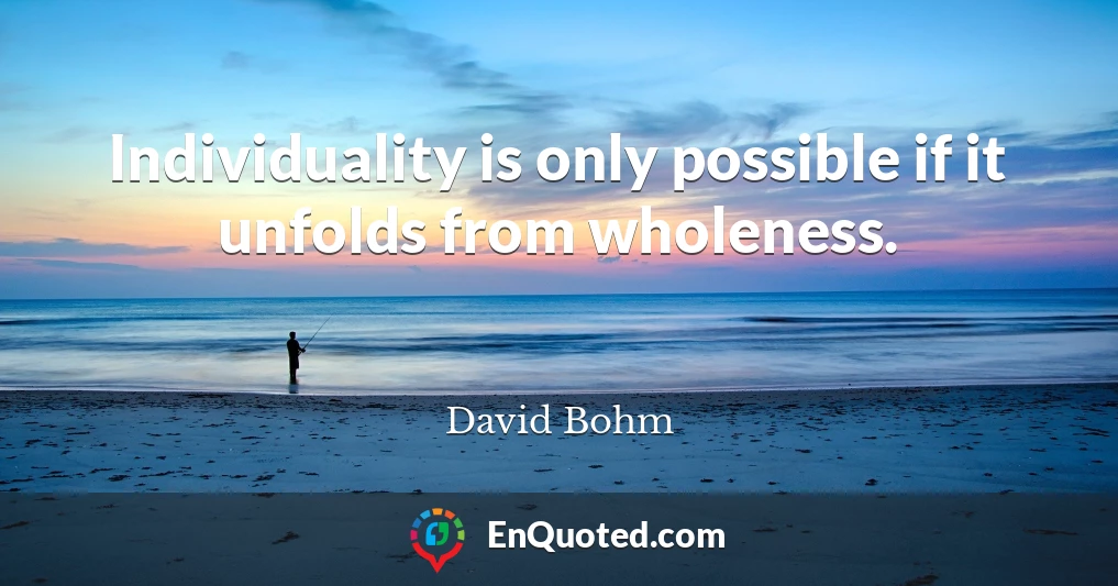 Individuality is only possible if it unfolds from wholeness.