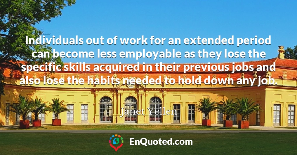 Individuals out of work for an extended period can become less employable as they lose the specific skills acquired in their previous jobs and also lose the habits needed to hold down any job.