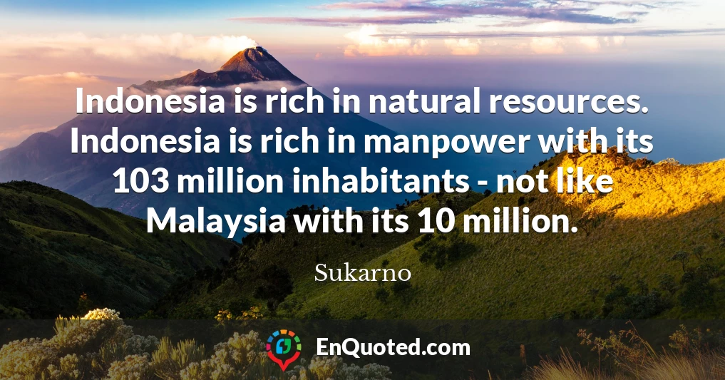 Indonesia is rich in natural resources. Indonesia is rich in manpower with its 103 million inhabitants - not like Malaysia with its 10 million.