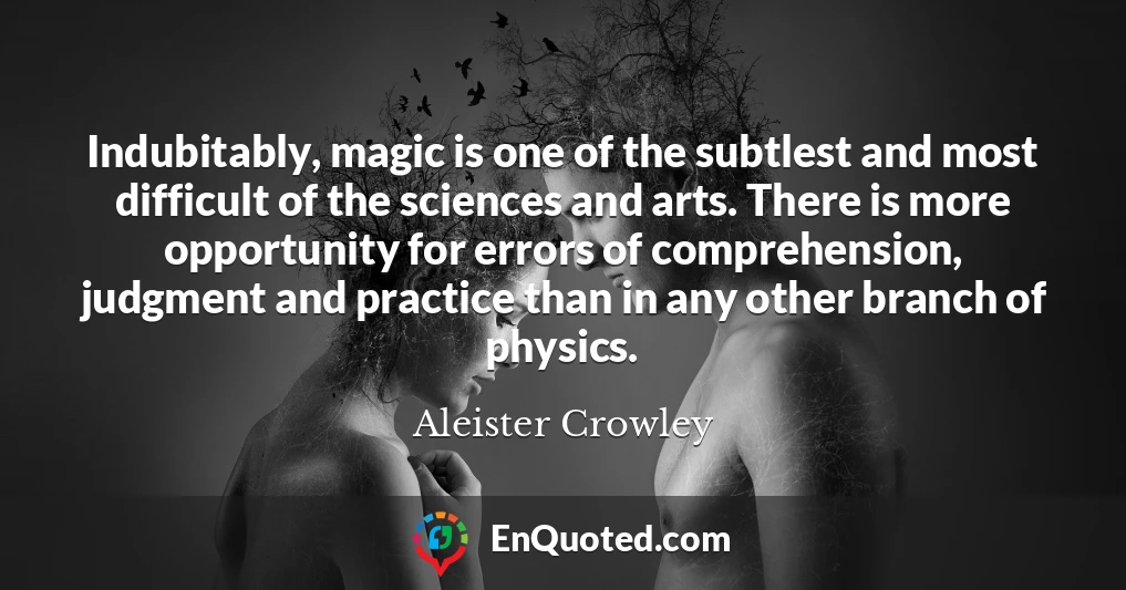 Indubitably, magic is one of the subtlest and most difficult of the sciences and arts. There is more opportunity for errors of comprehension, judgment and practice than in any other branch of physics.