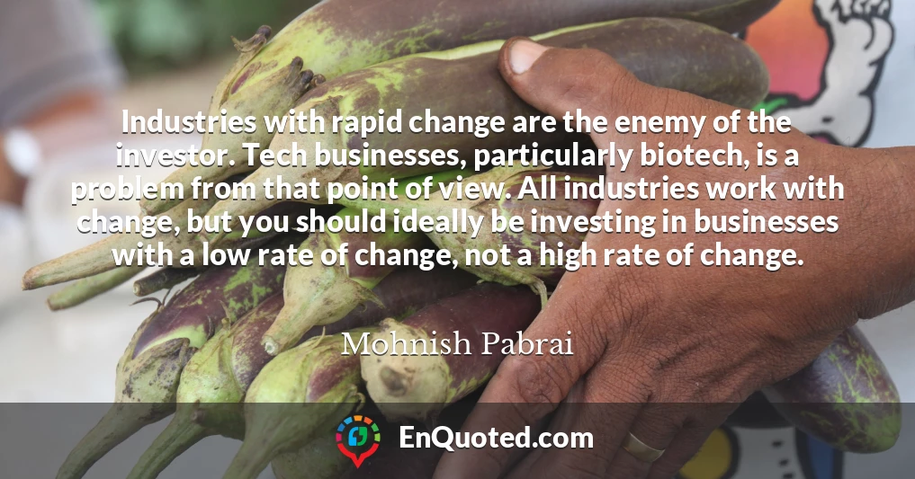 Industries with rapid change are the enemy of the investor. Tech businesses, particularly biotech, is a problem from that point of view. All industries work with change, but you should ideally be investing in businesses with a low rate of change, not a high rate of change.