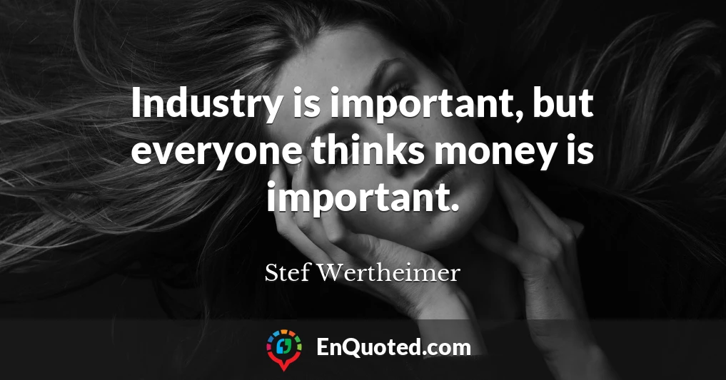 Industry is important, but everyone thinks money is important.