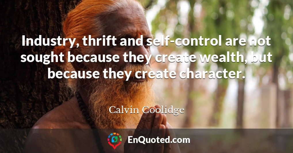 Industry, thrift and self-control are not sought because they create wealth, but because they create character.