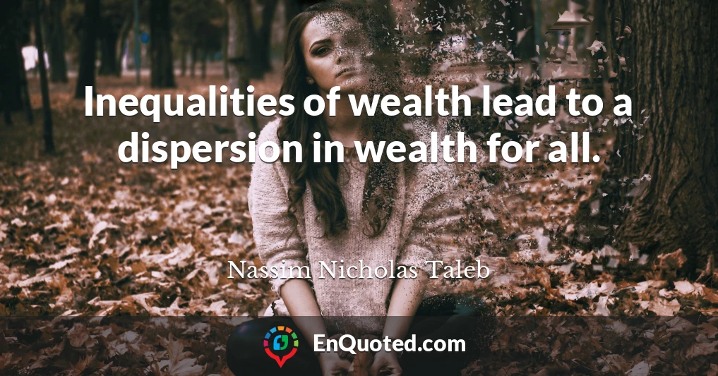 Inequalities of wealth lead to a dispersion in wealth for all.