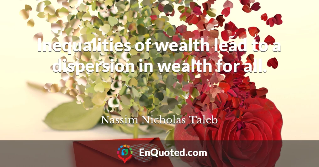 Inequalities of wealth lead to a dispersion in wealth for all.