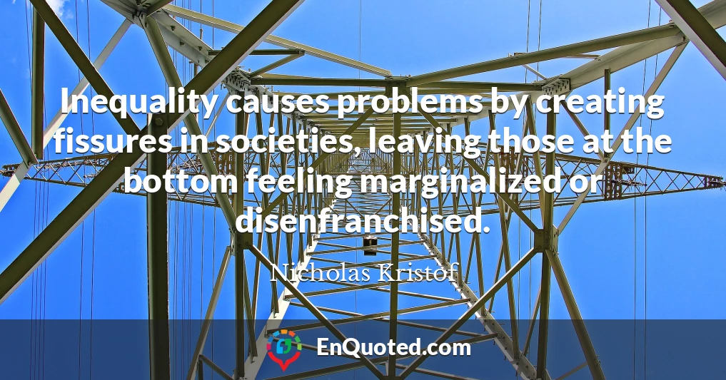 Inequality causes problems by creating fissures in societies, leaving those at the bottom feeling marginalized or disenfranchised.