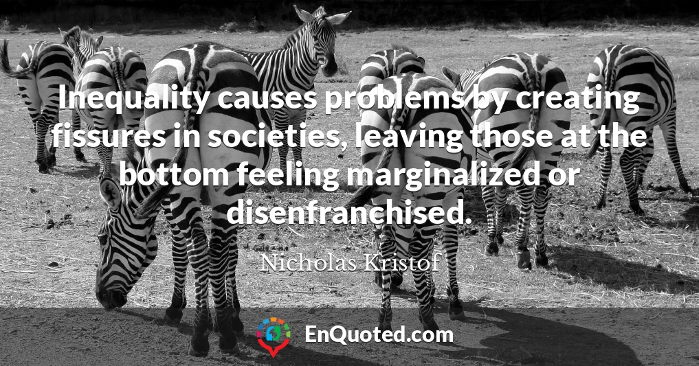 Inequality causes problems by creating fissures in societies, leaving those at the bottom feeling marginalized or disenfranchised.