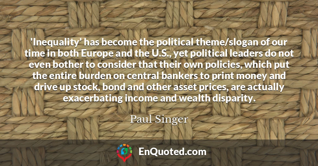 'Inequality' has become the political theme/slogan of our time in both Europe and the U.S., yet political leaders do not even bother to consider that their own policies, which put the entire burden on central bankers to print money and drive up stock, bond and other asset prices, are actually exacerbating income and wealth disparity.