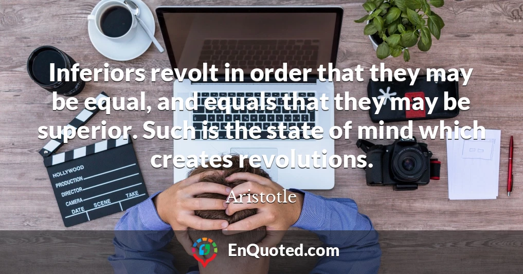 Inferiors revolt in order that they may be equal, and equals that they may be superior. Such is the state of mind which creates revolutions.