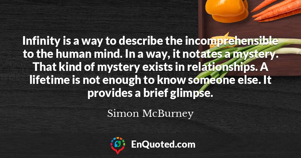 Infinity is a way to describe the incomprehensible to the human mind. In a way, it notates a mystery. That kind of mystery exists in relationships. A lifetime is not enough to know someone else. It provides a brief glimpse.