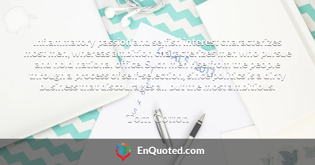 Inflammatory passion and selfish interest characterizes most men, whereas ambition characterizes men who pursue and hold national office. Such men rise from the people through a process of self-selection, since politics is a dirty business that discourages all but the most ambitious.